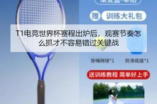 T1电竞世界杯赛程出炉后，观赛节奏怎么抓才不容易错过关键战